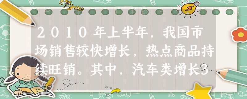 2010年上半年,我国市场销售较快增长,热点商品持续旺销。其中,汽车类增长37.1%,家具类增长38.5%,家用电器和音响器材类增长28.8%。热点商品持续旺销 2010年上半年,我国市场销售较快增长,热点商品持续旺销。其中,汽车类增长37.1%,家具类增长38.5%,家用电器和音响器材类增长28.8%。热点商品持续旺销