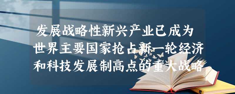 发展战略性新兴产业已成为世界主要国家抢占新一轮经济和科技发展制高点的重大战略。战略性新兴产业是物质资源消耗少、知识技术密集、综合效益好的产业,对经济社会 发展战略性新兴产业已成为世界主要国家抢占新一轮经济和科技发展制高点的重大战略。战略性新兴产业是物质资源消耗少、知识技术密集、综合效益好的产业,对经济社会