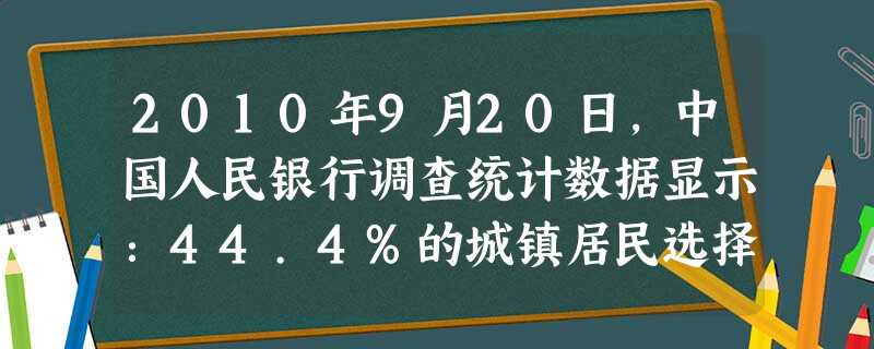 2010年9月20日,中国人民银行调查统计数据显示:44.4%的城镇居民选择储蓄,38.8%的城镇居民选择投资,只有16.8%的城镇居民选择消费。另统计,有58 2010年9月20日,中国人民银行调查统计数据显示:44.4%的城镇居民选择储蓄,38.8%的城镇居民选择投资,只有16.8%的城镇居民选择消费。另统计,有58