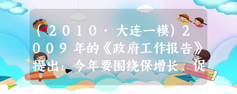 (2010·大连一模)2009年的《政府工作报告》提出:今年要围绕保增长、促升级,重点抓好结构的调整,认真实施汽车、钢铁等重点产业调整振兴计划。振兴汽车、钢铁等 (2010·大连一模)2009年的《政府工作报告》提出:今年要围绕保增长、促升级,重点抓好结构的调整,认真实施汽车、钢铁等重点产业调整振兴计划。振兴汽车、钢铁等