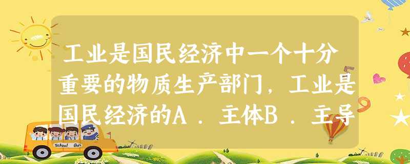 工业是国民经济中一个十分重要的物质生产部门,工业是国民经济的A.主体B.主导C.基础D.关键 工业是国民经济中一个十分重要的物质生产部门,工业是国民经济的A.主体B.主导C.基础D.关键