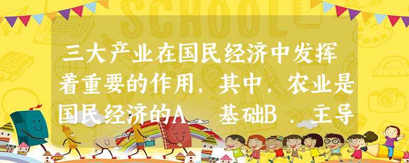 三大产业在国民经济中发挥着重要的作用,其中,农业是国民经济的A.基础B.主导C.主体D.支柱 三大产业在国民经济中发挥着重要的作用,其中,农业是国民经济的A.基础B.主导C.主体D.支柱