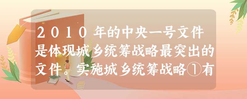 2010年的中央一号文件是体现城乡统筹战略最突出的文件。实施城乡统筹战略①有利于推动城镇基础设施建设,带来投资增长②有利于推动城市化进程,促进消费的增长③有 2010年的中央一号文件是体现城乡统筹战略最突出的文件。实施城乡统筹战略①有利于推动城镇基础设施建设,带来投资增长②有利于推动城市化进程,促进消费的增长③有