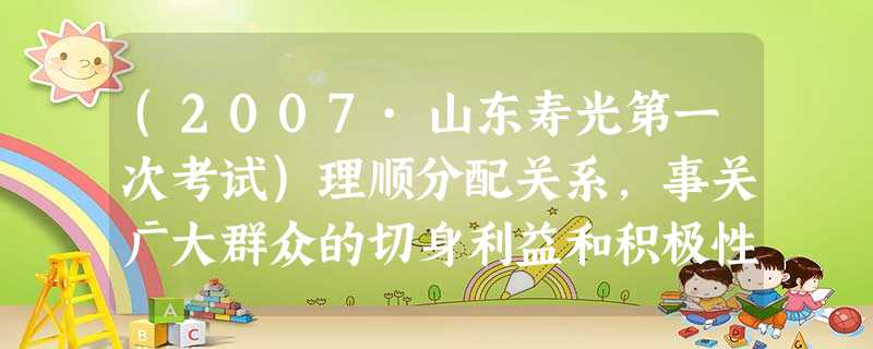 (2007·山东寿光第一次考试)理顺分配关系,事关广大群众的切身利益和积极性的发挥,随着按劳分配为主体、多种分配方式并存的分配制度的确立和完善,知识、技术、资本 (2007·山东寿光第一次考试)理顺分配关系,事关广大群众的切身利益和积极性的发挥,随着按劳分配为主体、多种分配方式并存的分配制度的确立和完善,知识、技术、资本
