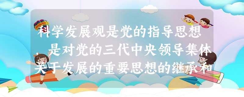 科学发展观是党的指导思想,是对党的三代中央领导集体关于发展的重要思想的继承和发展。深入贯彻落实科学发展观,要求我们为积极构建社会主义和谐社会创造雄厚的物质基础。 科学发展观是党的指导思想,是对党的三代中央领导集体关于发展的重要思想的继承和发展。深入贯彻落实科学发展观,要求我们为积极构建社会主义和谐社会创造雄厚的物质基础。