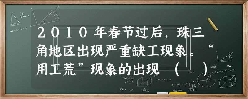 2010年春节过后,珠三角地区出现严重缺工现象。“用工荒”现象的出现 ( )①折射出我国经济形势的好转②有利于扩大劳动者平等就业和选择职业的权利③会在一定程度上 2010年春节过后,珠三角地区出现严重缺工现象。“用工荒”现象的出现 ( )①折射出我国经济形势的好转②有利于扩大劳动者平等就业和选择职业的权利③会在一定程度上