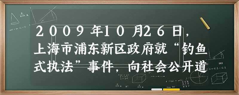 2009年10月26日,上海市浦东新区政府就“钓鱼式执法”事件,向社会公开道歉,并承诺追究直接责任人的相应责任。浦东新区政府的做法①有利于维护公民的合法权益 ② 2009年10月26日,上海市浦东新区政府就“钓鱼式执法”事件,向社会公开道歉,并承诺追究直接责任人的相应责任。浦东新区政府的做法①有利于维护公民的合法权益 ②