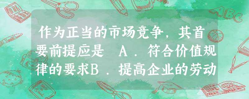 作为正当的市场竞争,其首要前提应是 A.符合价值规律的要求B.提高企业的劳动生产率和科技水平C.把维护社会公共利益放在首位D.经营活动应遵守国家法律和市场的准则 作为正当的市场竞争,其首要前提应是 A.符合价值规律的要求B.提高企业的劳动生产率和科技水平C.把维护社会公共利益放在首位D.经营活动应遵守国家法律和市场的准则