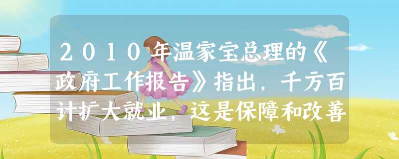2010年温家宝总理的《政府工作报告》指出,千方百计扩大就业,这是保障和改善民生的头等大事,要实施更加积极的就业政策。这有利于①消除居民收入差距,实现社会公平② 2010年温家宝总理的《政府工作报告》指出,千方百计扩大就业,这是保障和改善民生的头等大事,要实施更加积极的就业政策。这有利于①消除居民收入差距,实现社会公平②