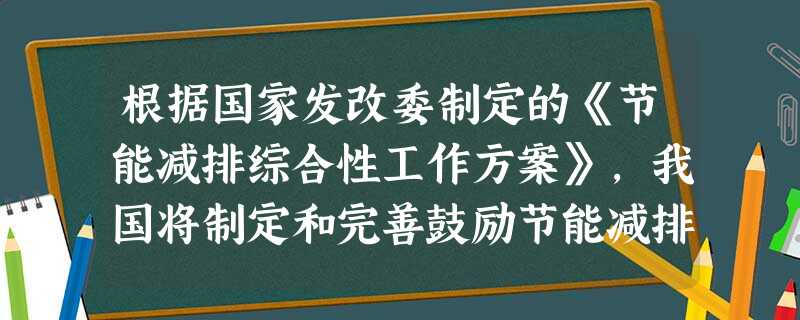 根据国家发改委制定的《节能减排综合性工作方案》,我国将制定和完善鼓励节能减排的税收政策,适时出台燃油税,研究开征环境税。国家采取这些政策与措施( )①有利于国民 根据国家发改委制定的《节能减排综合性工作方案》,我国将制定和完善鼓励节能减排的税收政策,适时出台燃油税,研究开征环境税。国家采取这些政策与措施( )①有利于国民