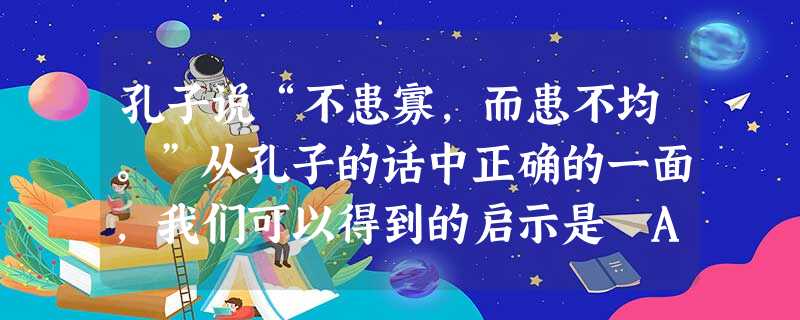孔子说“不患寡,而患不均。”从孔子的话中正确的一面,我们可以得到的启示是A.必须始终坚持以经济建设为中心B.必须高度重视生产问题C.必须努力实现共 孔子说“不患寡,而患不均。”从孔子的话中正确的一面,我们可以得到的启示是A.必须始终坚持以经济建设为中心B.必须高度重视生产问题C.必须努力实现共