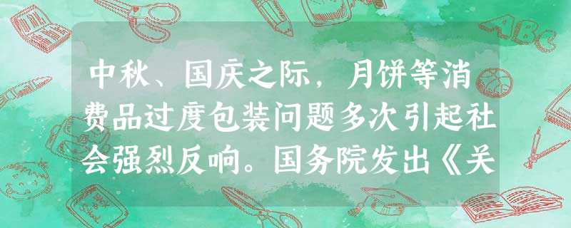 中秋、国庆之际,月饼等消费品过度包装问题多次引起社会强烈反响。国务院发出《关于做好建设节约型社会近期重点工作的通知》,明确指出:近期将重点研究禁止过度包装的政策 中秋、国庆之际,月饼等消费品过度包装问题多次引起社会强烈反响。国务院发出《关于做好建设节约型社会近期重点工作的通知》,明确指出:近期将重点研究禁止过度包装的政策