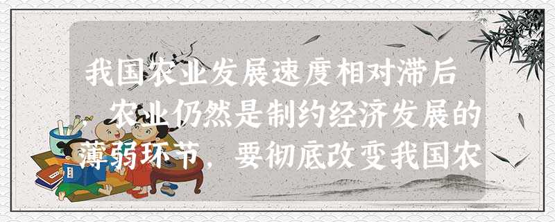我国农业发展速度相对滞后,农业仍然是制约经济发展的薄弱环节,要彻底改变我国农业基础地位薄弱的现状,必须走发展高产、优质、高效的道路,为此,要积极推进农业产业化经 我国农业发展速度相对滞后,农业仍然是制约经济发展的薄弱环节,要彻底改变我国农业基础地位薄弱的现状,必须走发展高产、优质、高效的道路,为此,要积极推进农业产业化经