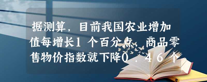 据测算,目前我国农业增加值每增长1个百分点,商品零售物价指数就下降0.46个百分点;乡镇企业增加值每增长1个百分点,国民生产总值就增加0.2个百分点;农民收入每 据测算,目前我国农业增加值每增长1个百分点,商品零售物价指数就下降0.46个百分点;乡镇企业增加值每增长1个百分点,国民生产总值就增加0.2个百分点;农民收入每