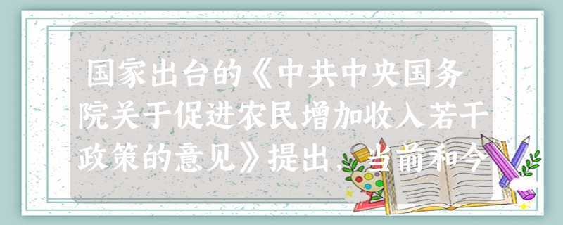 国家出台的《中共中央国务院关于促进农民增加收入若干政策的意见》提出,当前和今后一个时期做好农民增收工作的方针是A.“粮食增产、农民增收、农业增效”B.“以工促农 国家出台的《中共中央国务院关于促进农民增加收入若干政策的意见》提出,当前和今后一个时期做好农民增收工作的方针是A.“粮食增产、农民增收、农业增效”B.“以工促农
