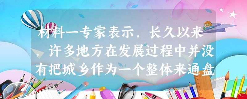 材料一专家表示,长久以来,许多地方在发展过程中并没有把城乡作为一个整体来通盘考虑。城乡发展二元化结构的长期存在,不仅剥夺了农村居民应享的公民权利,使广大农民的生 材料一专家表示,长久以来,许多地方在发展过程中并没有把城乡作为一个整体来通盘考虑。城乡发展二元化结构的长期存在,不仅剥夺了农村居民应享的公民权利,使广大农民的生