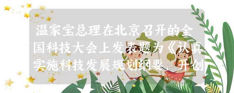 温家宝总理在北京召开的全国科技大会上发表题为《认真实施科技发展规划纲要,开创我国科技发展的新局面》的重要讲话。讲话指出:推进我国科技发展,要继续深化科技体制改革 温家宝总理在北京召开的全国科技大会上发表题为《认真实施科技发展规划纲要,开创我国科技发展的新局面》的重要讲话。讲话指出:推进我国科技发展,要继续深化科技体制改革