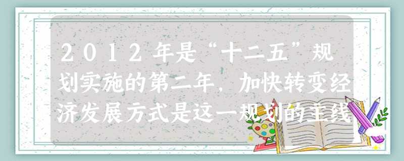2012年是“十二五”规划实施的第二年,加快转变经济发展方式是这一规划的主线。为确保“转方式”取得实质性进展,我们要坚持促进 2012年是“十二五”规划实施的第二年,加快转变经济发展方式是这一规划的主线。为确保“转方式”取得实质性进展,我们要坚持促进