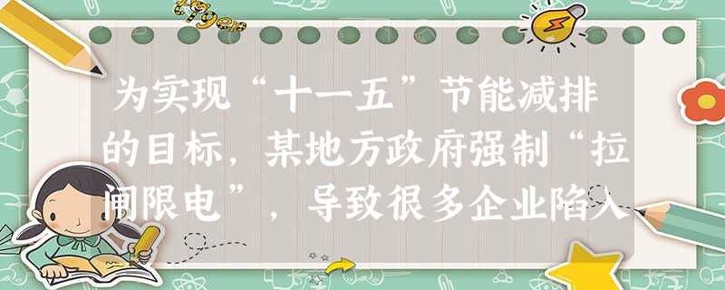 为实现“十一五”节能减排的目标,某地方政府强制“拉闸限电”,导致很多企业陷入有订单却无供电的窘境,甚至连居民用电都限制了。下列观点能针砭时弊的是[ 为实现“十一五”节能减排的目标,某地方政府强制“拉闸限电”,导致很多企业陷入有订单却无供电的窘境,甚至连居民用电都限制了。下列观点能针砭时弊的是[