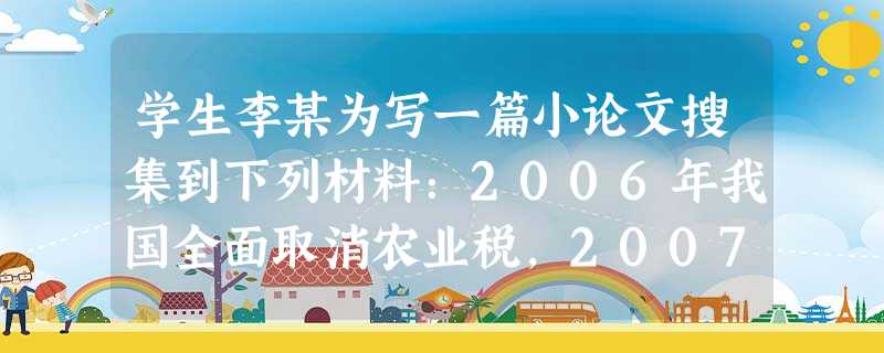 学生李某为写一篇小论文搜集到下列材料:2006年我国全面取消农业税,2007年全国免除农村义务教育阶段学生学杂费,2009年试点启动农民60岁后享受国家普 学生李某为写一篇小论文搜集到下列材料:2006年我国全面取消农业税,2007年全国免除农村义务教育阶段学生学杂费,2009年试点启动农民60岁后享受国家普