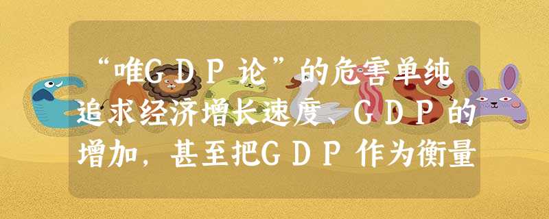 “唯GDP论”的危害单纯追求经济增长速度、GDP的增加,甚至把GDP作为衡量建设成就大小的唯一指标、而忽视社会的__________,是片面的,往往 “唯GDP论”的危害单纯追求经济增长速度、GDP的增加,甚至把GDP作为衡量建设成就大小的唯一指标、而忽视社会的__________,是片面的,往往