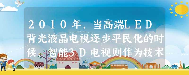 2010年,当高端LED背光液晶电视逐步平民化的时候,智能3D电视则作为技术更加先进的高端差异化产品,在带给用户舒适健康的 2010年,当高端LED背光液晶电视逐步平民化的时候,智能3D电视则作为技术更加先进的高端差异化产品,在带给用户舒适健康的