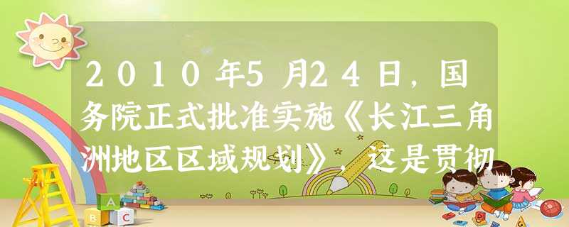 2010年5月24日,国务院正式批准实施《长江三角洲地区区域规划》,这是贯彻落实《国务院关于进一步推进长江三角洲地区改革开放和经济社会 2010年5月24日,国务院正式批准实施《长江三角洲地区区域规划》,这是贯彻落实《国务院关于进一步推进长江三角洲地区改革开放和经济社会