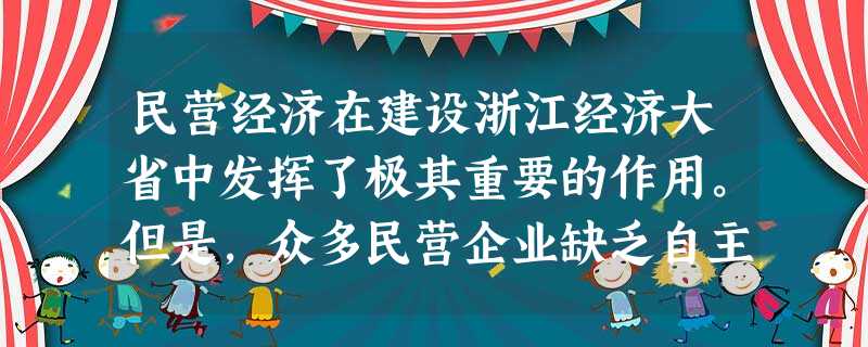 民营经济在建设浙江经济大省中发挥了极其重要的作用。但是,众多民营企业缺乏自主品牌,产品同构同质、附加值低,产业转型升级已成为浙江经济可持续发展的当务之急。 民营经济在建设浙江经济大省中发挥了极其重要的作用。但是,众多民营企业缺乏自主品牌,产品同构同质、附加值低,产业转型升级已成为浙江经济可持续发展的当务之急。