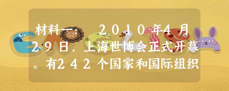 材料一: 2010年4月29日,上海世博会正式开幕。有242个国家和国际组织参加了上海世博会。上海世博会是探讨人类城市生活的盛会,是一曲以创新和融合 材料一: 2010年4月29日,上海世博会正式开幕。有242个国家和国际组织参加了上海世博会。上海世博会是探讨人类城市生活的盛会,是一曲以创新和融合