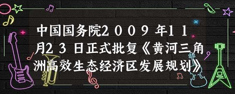 中国国务院2009年11月23日正式批复《黄河三角洲高效生态经济区发展规划》,中国三大三角洲之一的黄河三角洲地区的发展上升为国家战略,成为国家区域协 中国国务院2009年11月23日正式批复《黄河三角洲高效生态经济区发展规划》,中国三大三角洲之一的黄河三角洲地区的发展上升为国家战略,成为国家区域协