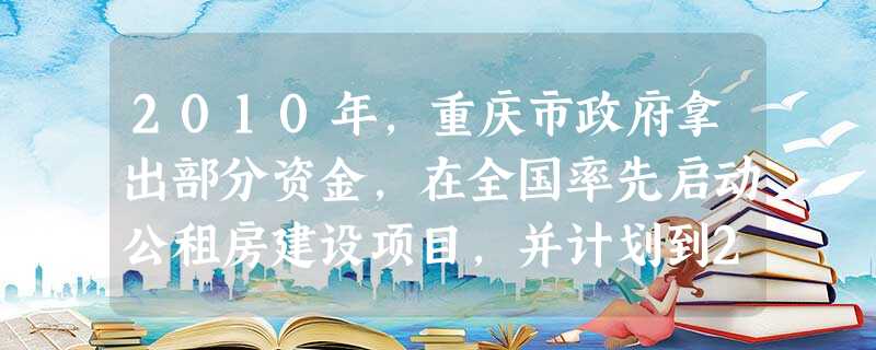 2010年,重庆市政府拿出部分资金,在全国率先启动公租房建设项目,并计划到2020年在全市形成“60%到70%的人住商品房,30%到40%的人住公租 2010年,重庆市政府拿出部分资金,在全国率先启动公租房建设项目,并计划到2020年在全市形成“60%到70%的人住商品房,30%到40%的人住公租