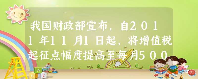 我国财政部宣布,自2011年11月1日起,将增值税起征点幅度提高至每月5000—20000元;将营业税起征点幅度提高至 我国财政部宣布,自2011年11月1日起,将增值税起征点幅度提高至每月5000—20000元;将营业税起征点幅度提高至