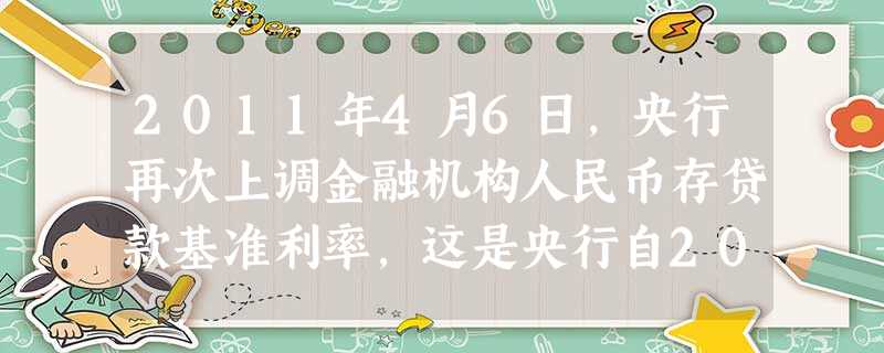 2011年4月6日,央行再次上调金融机构人民币存贷款基准利率,这是央行自2010年10月重启加息以来第四次出手。而且从2月24日起再次上调存款准备金 2011年4月6日,央行再次上调金融机构人民币存贷款基准利率,这是央行自2010年10月重启加息以来第四次出手。而且从2月24日起再次上调存款准备金