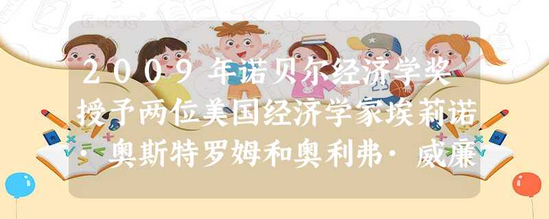 2009年诺贝尔经济学奖授予两位美国经济学家埃莉诺·奥斯特罗姆和奥利弗·威廉森,以表彰他们在经济管理分析方面所作的贡献。两名经济学家获奖,实际上是把 2009年诺贝尔经济学奖授予两位美国经济学家埃莉诺·奥斯特罗姆和奥利弗·威廉森,以表彰他们在经济管理分析方面所作的贡献。两名经济学家获奖,实际上是把