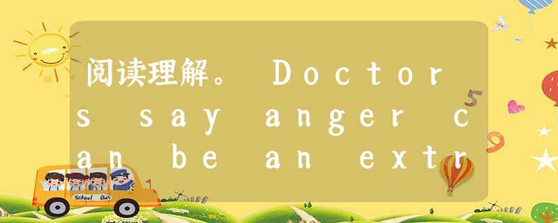 阅读理解。 Doctors say anger can be an extremely damaging emotion, unless y 阅读理解。 Doctors say anger can be an extremely damaging emotion, unless y