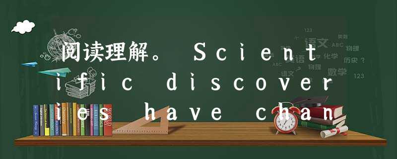 阅读理解。 Scientific discoveries have changed man's life a great deal duri 阅读理解。 Scientific discoveries have changed man's life a great deal duri