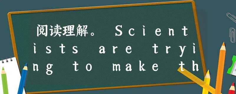 阅读理解。 Scientists are trying to make the deserts into good land again. 阅读理解。 Scientists are trying to make the deserts into good land again.