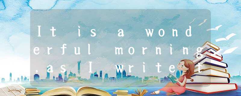 It is a wonderful morning,as I write this:hot,but without being too hot. Outside It is a wonderful morning,as I write this:hot,but without being too hot. Outside