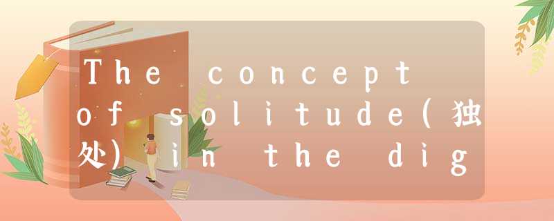 The concept of solitude(独处) in the digital world is almost nonexistent.In t The concept of solitude(独处) in the digital world is almost nonexistent.In t