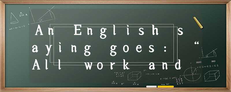 An English saying goes: “All work and no play makes Jack a dull boy.” That means An English saying goes: “All work and no play makes Jack a dull boy.” That means