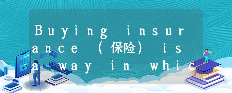 Buying insurance (保险) is a way in which people can protect themselves against la Buying insurance (保险) is a way in which people can protect themselves against la