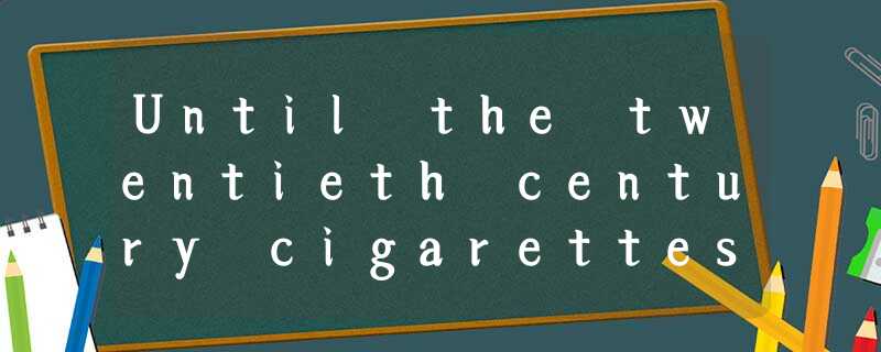 Until the twentieth century cigarettes were not an important threat to public he Until the twentieth century cigarettes were not an important threat to public he