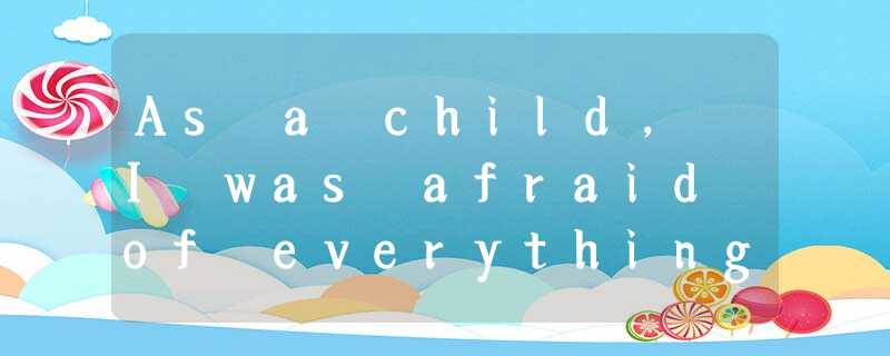 As a child, I was afraid of everything. At the age of 8, I even became 1 of gett As a child, I was afraid of everything. At the age of 8, I even became 1 of gett