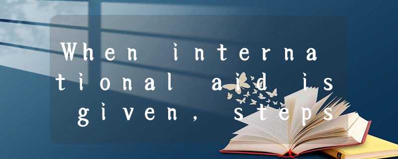 When international aid is given, steps must be taken to ensure (确保)that the aid When international aid is given, steps must be taken to ensure (确保)that the aid