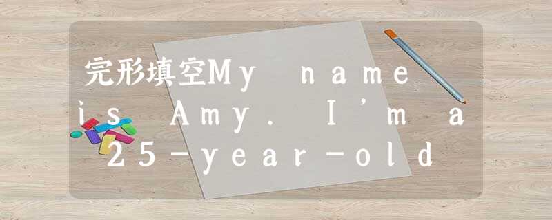 完形填空My name is Amy. I’m a 25-year-old graduate student who li 完形填空My name is Amy. I’m a 25-year-old graduate student who li