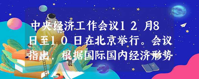 中央经济工作会议12月8日至10日在北京举行。会议指出,根据国际国内经济形势的发展变化,国家及时把宏观调控的首要任务调整为保持经济平稳较快发展、控制物价过 中央经济工作会议12月8日至10日在北京举行。会议指出,根据国际国内经济形势的发展变化,国家及时把宏观调控的首要任务调整为保持经济平稳较快发展、控制物价过