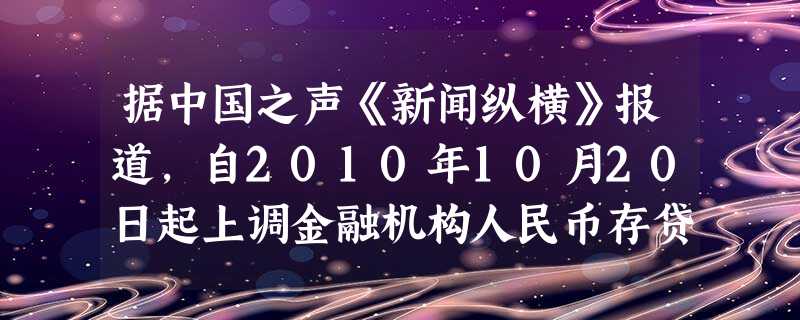 据中国之声《新闻纵横》报道,自2010年10月20日起上调金融机构人民币存贷款基准利率。其中,金融机构一年期存款基准利率上调0.25个百分点,由现行 据中国之声《新闻纵横》报道,自2010年10月20日起上调金融机构人民币存贷款基准利率。其中,金融机构一年期存款基准利率上调0.25个百分点,由现行