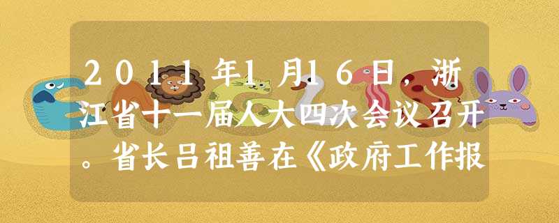 2011年1月16日,浙江省十一届人大四次会议召开。省长吕祖善在《政府工作报告》中表示,2011年要大力推进节能减排和生态环境保护,继续做好为民办实 2011年1月16日,浙江省十一届人大四次会议召开。省长吕祖善在《政府工作报告》中表示,2011年要大力推进节能减排和生态环境保护,继续做好为民办实