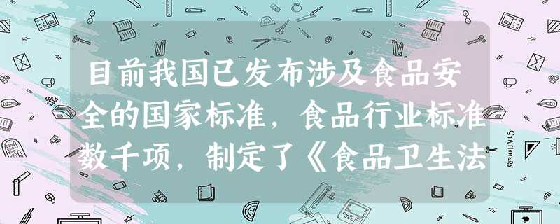 目前我国已发布涉及食品安全的国家标准,食品行业标准数千项,制定了《食品卫生法》、《进出口食品检验法》等11部法律和22部法规,基本建立了食品、农产品 目前我国已发布涉及食品安全的国家标准,食品行业标准数千项,制定了《食品卫生法》、《进出口食品检验法》等11部法律和22部法规,基本建立了食品、农产品