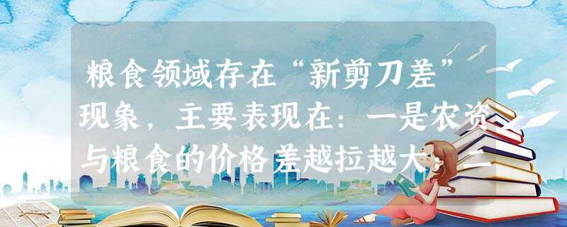 粮食领域存在“新剪刀差”现象,主要表现在:一是农资与粮食的价格差越拉越大;二是农民外出打工的收入与在家种粮的收入差距愈拉愈大;三是种粮的收入与其他农 粮食领域存在“新剪刀差”现象,主要表现在:一是农资与粮食的价格差越拉越大;二是农民外出打工的收入与在家种粮的收入差距愈拉愈大;三是种粮的收入与其他农